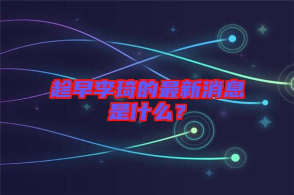 趁早李琦的最新消息是什么？