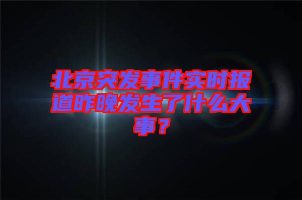 北京突發(fā)事件實時報道昨晚發(fā)生了什么大事？