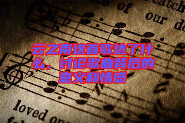 云之南這首歌達了什么，討論歌曲背后的意義和情感