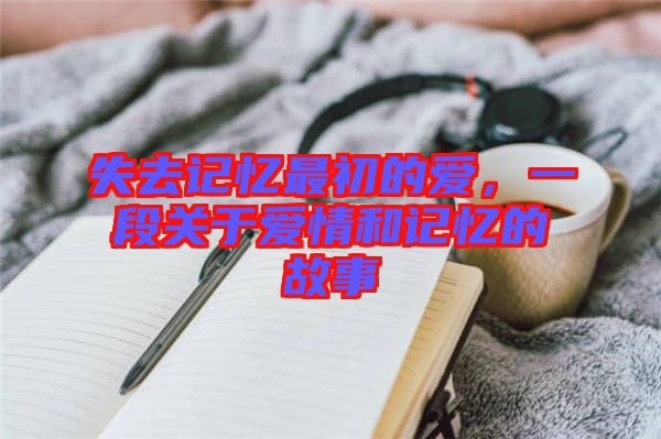 失去記憶最初的愛，一段關(guān)于愛情和記憶的故事