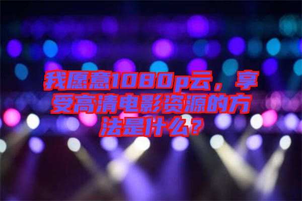 我愿意1080p云，享受高清電影資源的方法是什么？