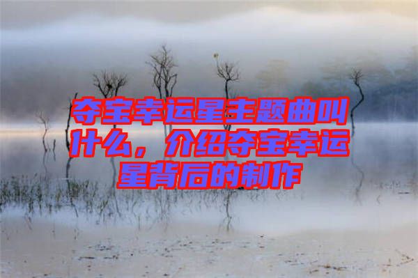 奪寶幸運(yùn)星主題曲叫什么，介紹奪寶幸運(yùn)星背后的制作