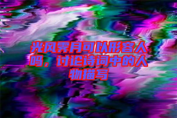 光風(fēng)霽月可以形容人嗎，討論詩詞中的人物描寫