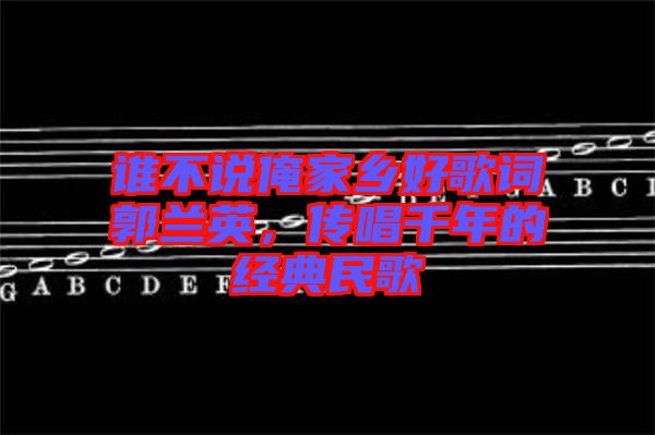 誰不說俺家鄉(xiāng)好歌詞郭蘭英，傳唱千年的經(jīng)典民歌