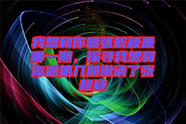 我想和你唱張靚穎是哪一期，探尋我想和你唱第幾期邀請(qǐng)了張靚穎