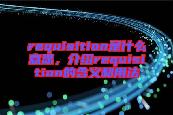 requisition是什么意思，介紹requisition的含義和用法