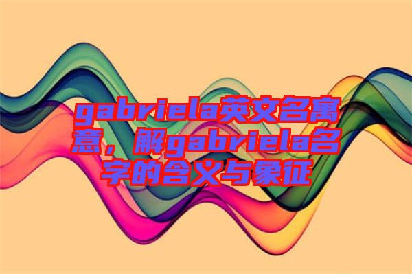 gabriela英文名寓意，解gabriela名字的含義與象征