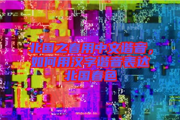 北國之春用中文諧音，如何用漢字諧音表達(dá)北國春色