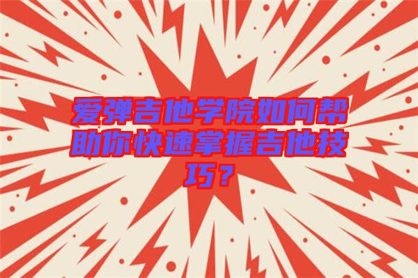 愛彈吉他學(xué)院如何幫助你快速掌握吉他技巧？