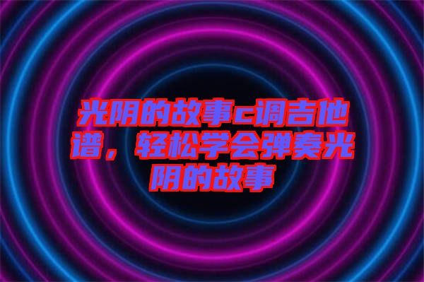 光陰的故事c調(diào)吉他譜，輕松學(xué)會(huì)彈奏光陰的故事