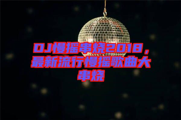 DJ慢搖串燒2018，最新流行慢搖歌曲大串燒