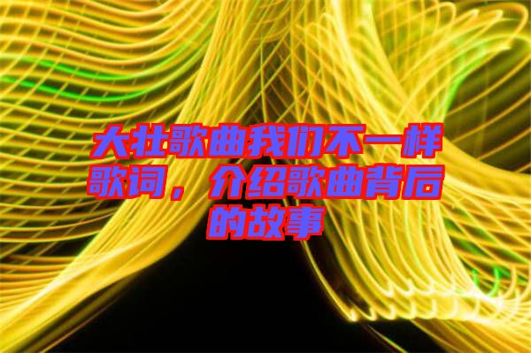 大壯歌曲我們不一樣歌詞，介紹歌曲背后的故事