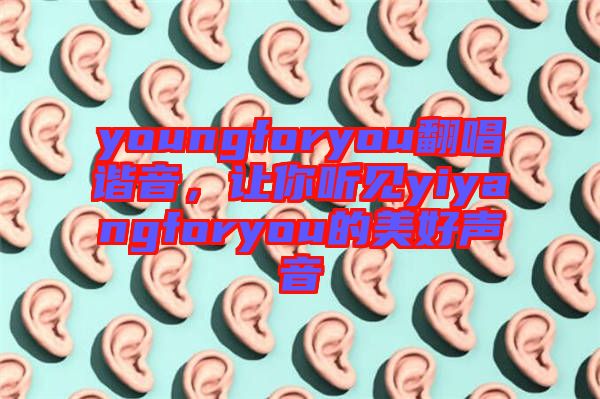 youngforyou翻唱諧音，讓你聽見yiyangforyou的美好聲音