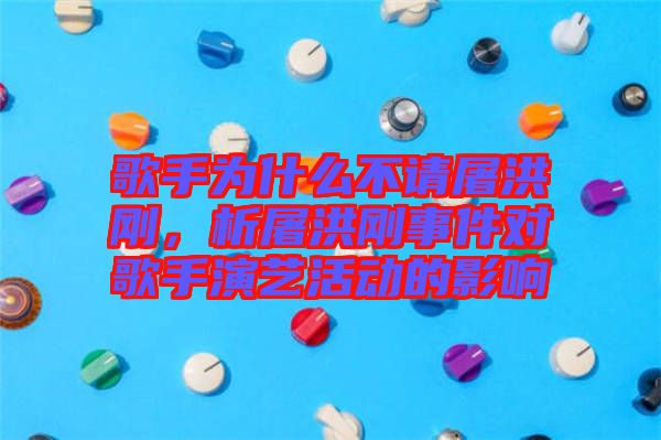 歌手為什么不請屠洪剛，析屠洪剛事件對歌手演藝活動的影響