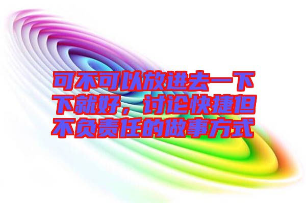 可不可以放進(jìn)去一下下就好，討論快捷但不負(fù)責(zé)任的做事方式