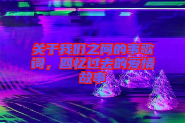 關于我們之間的事歌詞，回憶過去的愛情故事