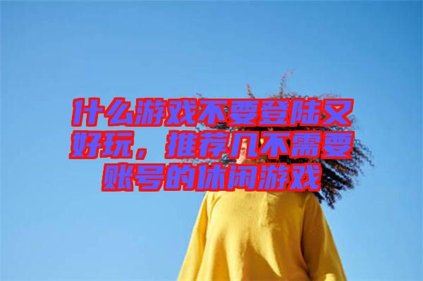 什么游戲不要登陸又好玩，推薦幾不需要賬號的休閑游戲