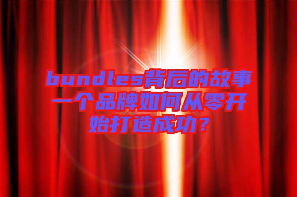 bundles背后的故事一個(gè)品牌如何從零開始打造成功？