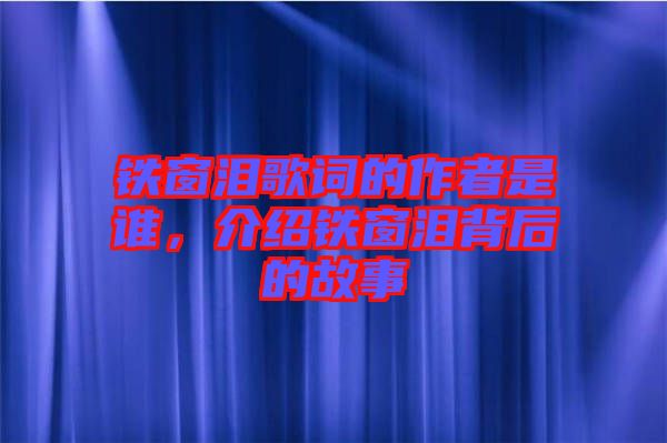 鐵窗淚歌詞的作者是誰，介紹鐵窗淚背后的故事