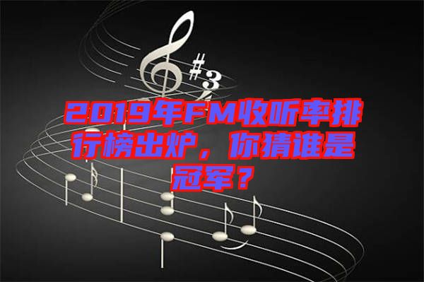 2019年FM收聽率排行榜出爐，你猜誰是冠軍？