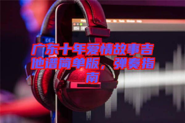 廣東十年愛情故事吉他譜簡單版，彈奏指南