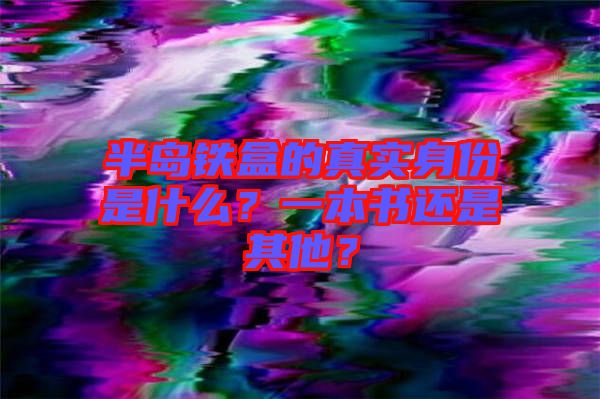 半島鐵盒的真實(shí)身份是什么？一本書還是其他？