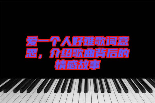 愛(ài)一個(gè)人好難歌詞意思，介紹歌曲背后的情感故事