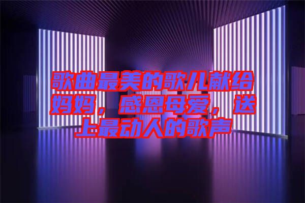 歌曲最美的歌兒獻(xiàn)給媽媽，感恩母愛，送上最動人的歌聲