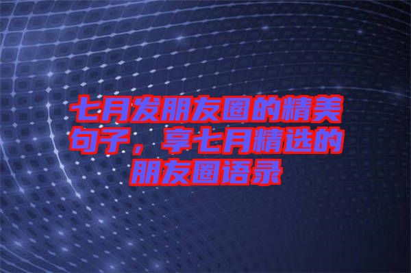 七月發(fā)朋友圈的精美句子，享七月精選的朋友圈語錄