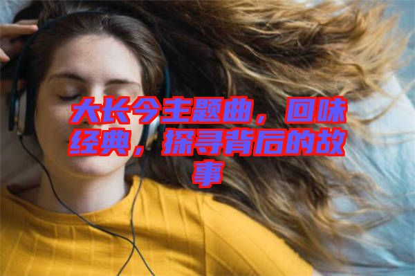 大長(zhǎng)今主題曲，回味經(jīng)典，探尋背后的故事