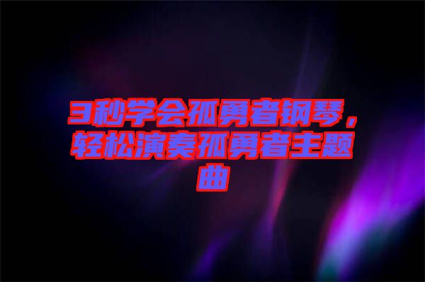 3秒學(xué)會(huì)孤勇者鋼琴，輕松演奏孤勇者主題曲