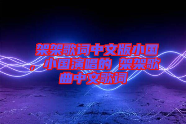 囧架架歌詞中文版小國，小國演唱的囧架架歌曲中文歌詞