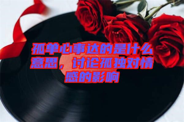 孤單心事達的是什么意思，討論孤獨對情感的影響