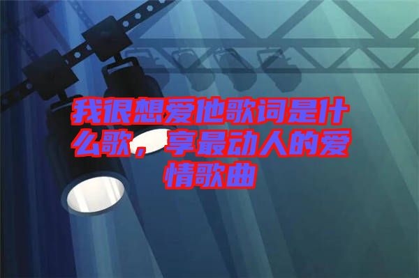 我很想愛他歌詞是什么歌，享最動(dòng)人的愛情歌曲