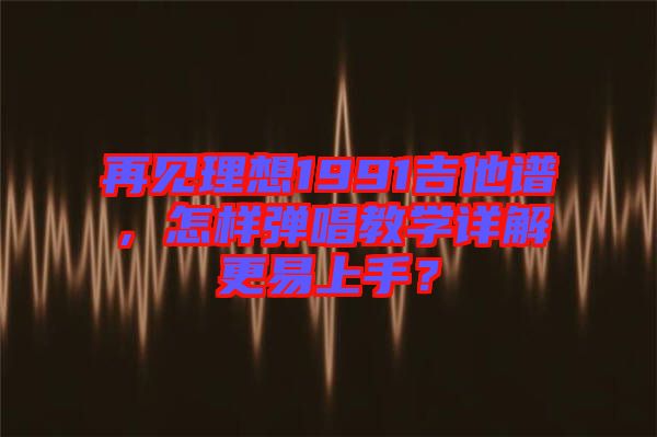 再見(jiàn)理想1991吉他譜，怎樣彈唱教學(xué)詳解更易上手？