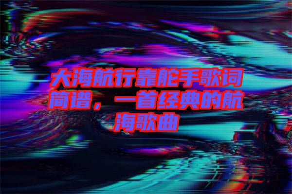 大海航行靠舵手歌詞簡譜，一首經(jīng)典的航海歌曲