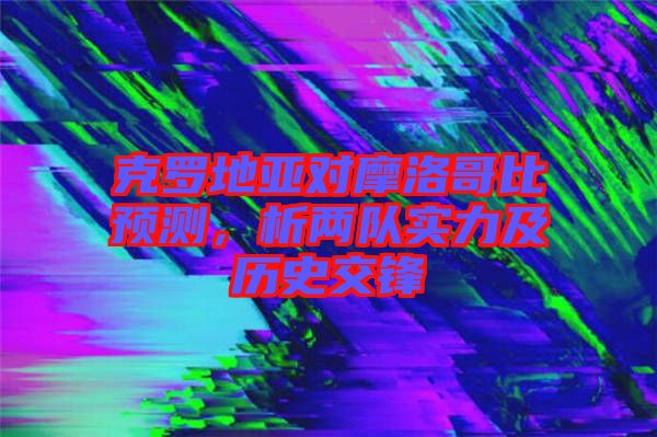 克羅地亞對摩洛哥比預(yù)測，析兩隊實力及歷史交鋒