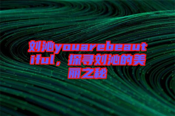 劉沁youarebeautiful，探尋劉沁的美麗之秘