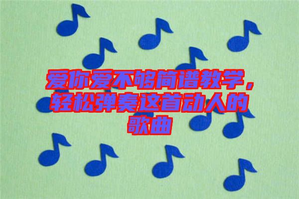 愛(ài)你愛(ài)不夠簡(jiǎn)譜教學(xué)，輕松彈奏這首動(dòng)人的歌曲