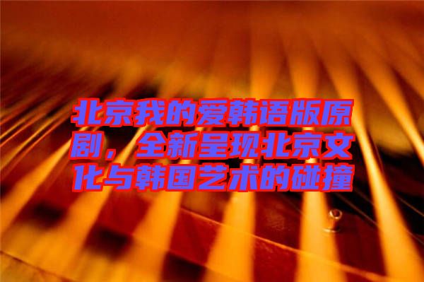 北京我的愛韓語版原劇，全新呈現(xiàn)北京文化與韓國藝術(shù)的碰撞