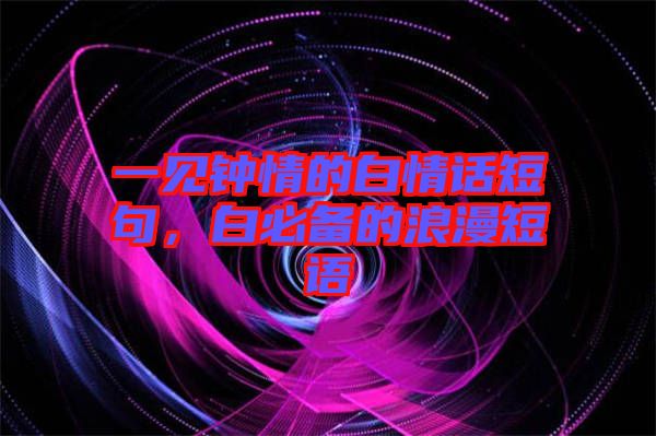 一見鐘情的白情話短句，白必備的浪漫短語