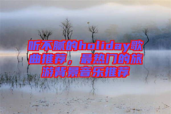 聽不膩的holiday歌曲推薦，最熱門的旅游背景音樂推薦