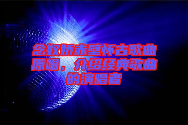 念奴嬌赤壁懷古歌曲原唱，介紹經(jīng)典歌曲的演唱者