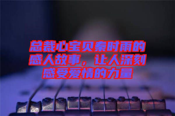 總裁心寶貝秦時(shí)雨的感人故事，讓人深刻感受愛(ài)情的力量