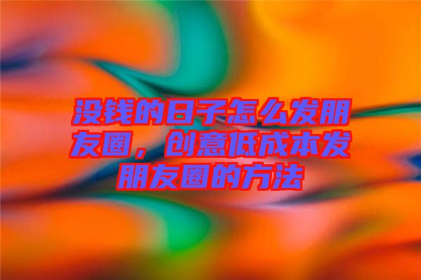 沒錢的日子怎么發(fā)朋友圈，創(chuàng)意低成本發(fā)朋友圈的方法