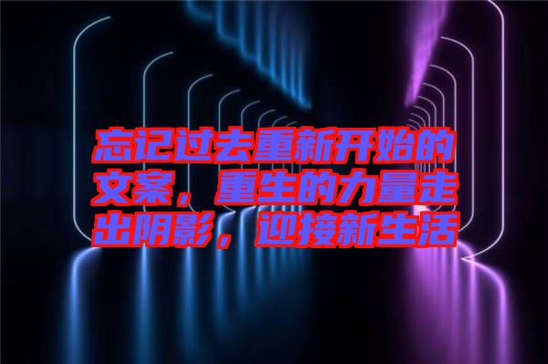 忘記過去重新開始的文案，重生的力量走出陰影，迎接新生活