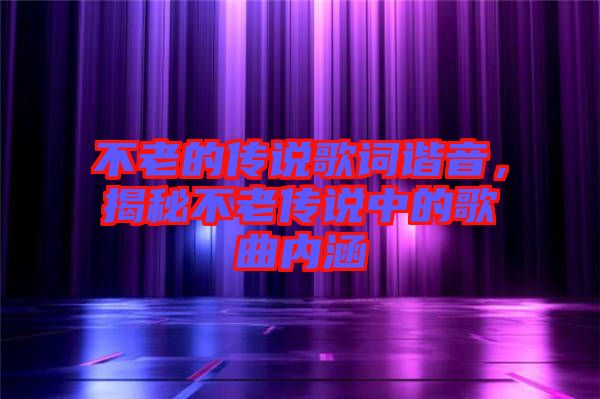 不老的傳說歌詞諧音，揭秘不老傳說中的歌曲內(nèi)涵