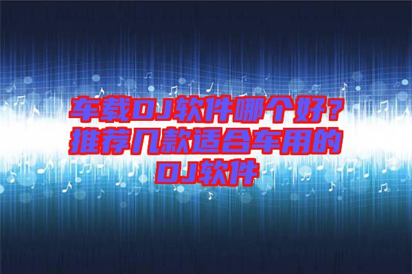 車載DJ軟件哪個好？推薦幾款適合車用的DJ軟件