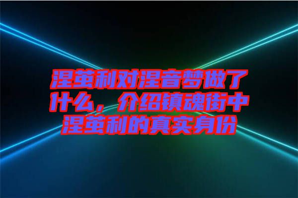 涅繭利對(duì)涅音夢(mèng)做了什么，介紹鎮(zhèn)魂街中涅繭利的真實(shí)身份