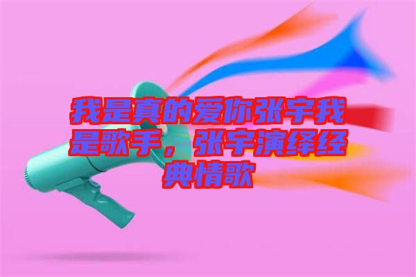 我是真的愛你張宇我是歌手，張宇演繹經(jīng)典情歌